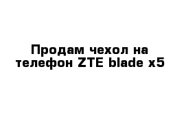 Продам чехол на телефон ZTE blade x5